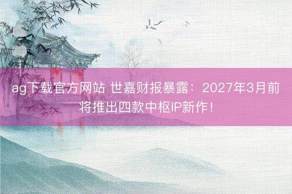 ag下载官方网站 世嘉财报暴露：2027年3月前将推出四款中枢IP新作！
