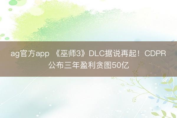 ag官方app 《巫师3》DLC据说再起!CDPR公布三年盈利贪图50亿