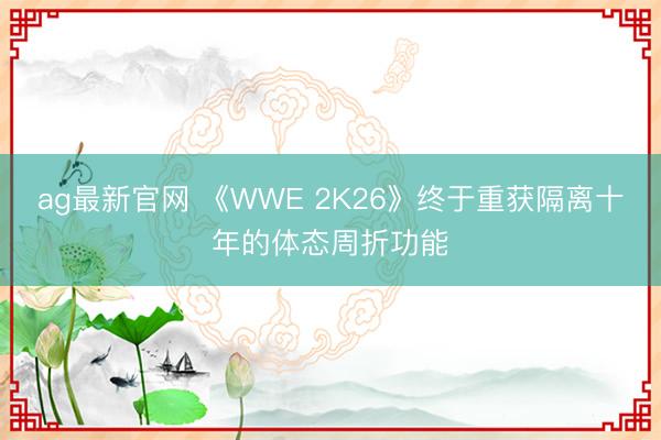 ag最新官网 《WWE 2K26》终于重获隔离十年的体态周折功能