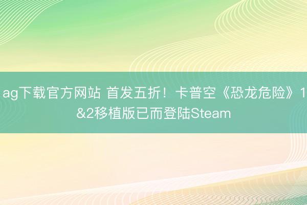 ag下载官方网站 首发五折！卡普空《恐龙危险》1&2移植版已而登陆Steam