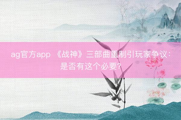 ag官方app 《战神》三部曲重制引玩家争议：是否有这个必要？