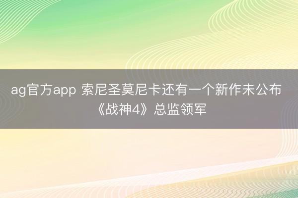 ag官方app 索尼圣莫尼卡还有一个新作未公布 《战神4》总监领军
