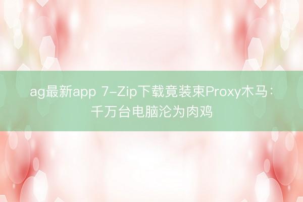 ag最新app 7-Zip下载竟装束Proxy木马：千万台电脑沦为肉鸡