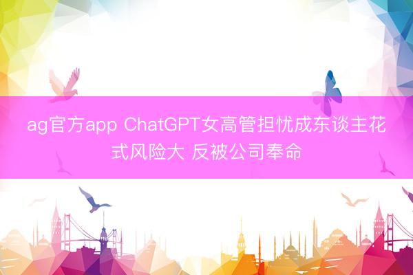 ag官方app ChatGPT女高管担忧成东谈主花式风险大 反被公司奉命