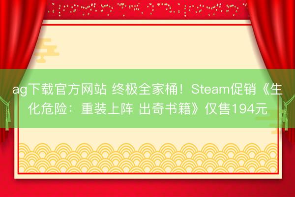 ag下载官方网站 终极全家桶！Steam促销《生化危险：重装上阵 出奇书籍》仅售194元