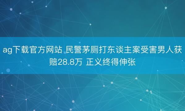 ag下载官方网站 民警茅厕打东谈主案受害男人获赔28.8万 正义终得伸张