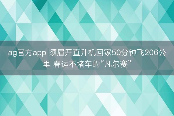 ag官方app 须眉开直升机回家50分钟飞206公里 春运不堵车的“凡尔赛”