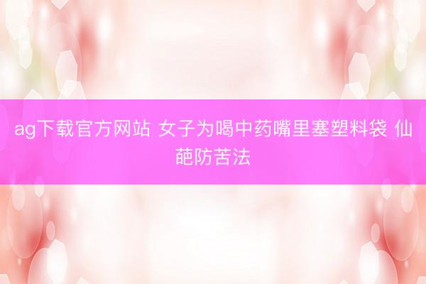 ag下载官方网站 女子为喝中药嘴里塞塑料袋 仙葩防苦法