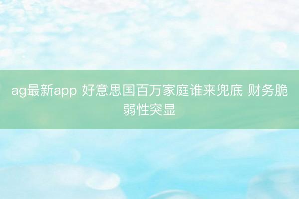 ag最新app 好意思国百万家庭谁来兜底 财务脆弱性突显