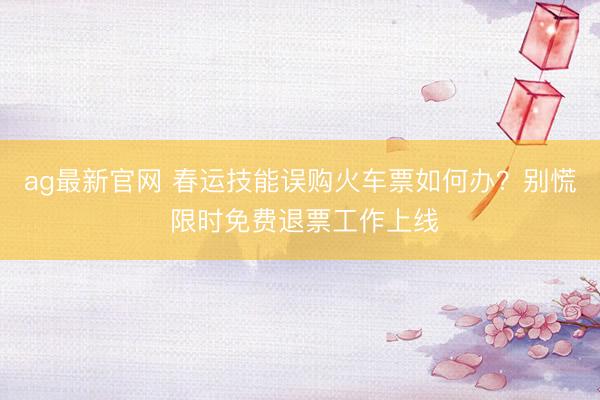 ag最新官网 春运技能误购火车票如何办？别慌 限时免费退票工作上线