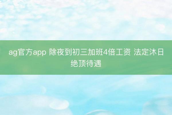 ag官方app 除夜到初三加班4倍工资 法定沐日绝顶待遇