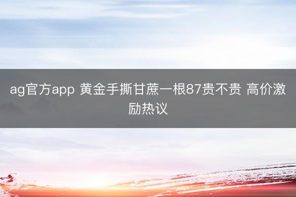 ag官方app 黄金手撕甘蔗一根87贵不贵 高价激励热议