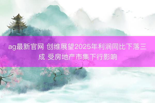 ag最新官网 创维展望2025年利润同比下落三成 受房地产市集下行影响