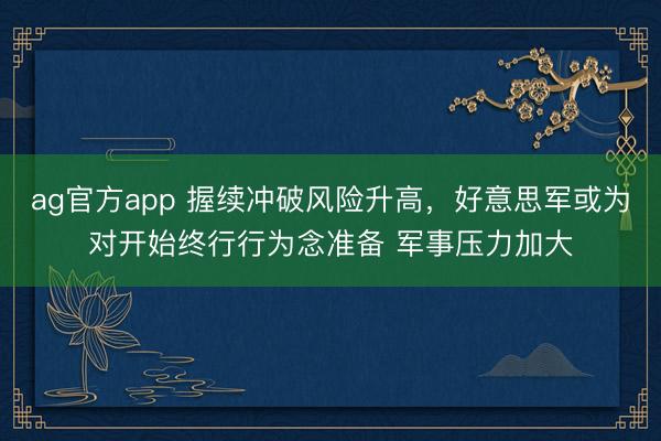 ag官方app 握续冲破风险升高，好意思军或为对开始终行行为念准备 军事压力加大