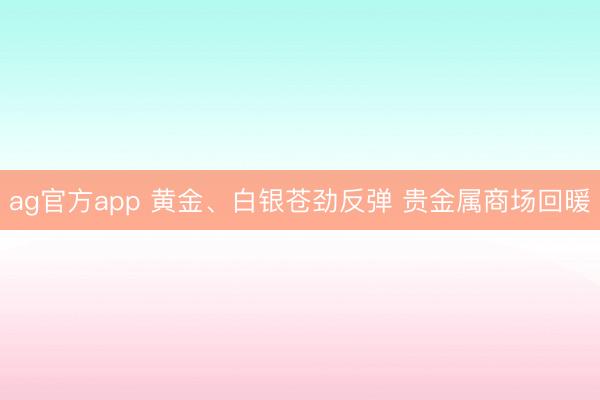 ag官方app 黄金、白银苍劲反弹 贵金属商场回暖