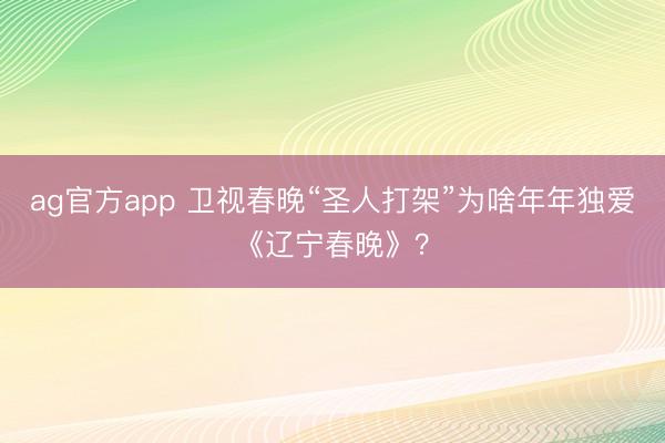 ag官方app 卫视春晚“圣人打架”为啥年年独爱《辽宁春晚》？