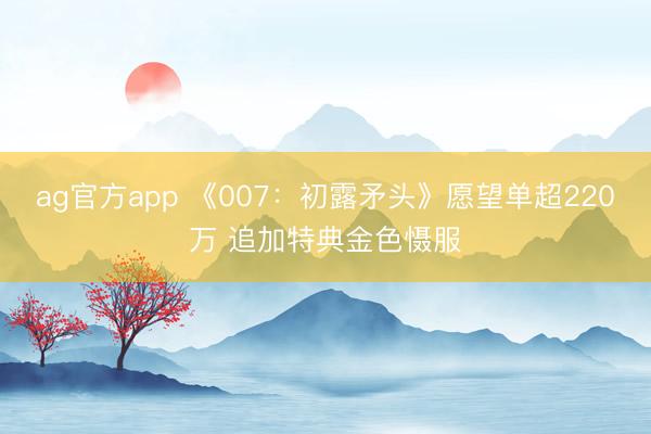 ag官方app 《007：初露矛头》愿望单超220万 追加特典金色慑服