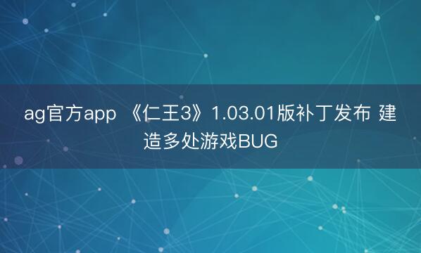 ag官方app 《仁王3》1.03.01版补丁发布 建造多处游戏BUG