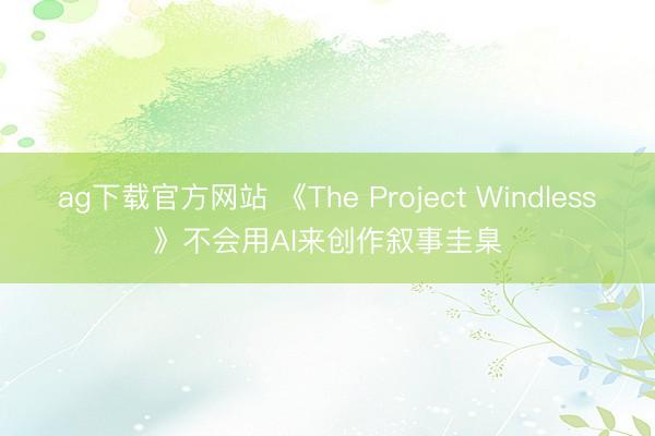 ag下载官方网站 《The Project Windless》不会用AI来创作叙事圭臬