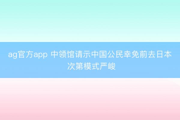 ag官方app 中领馆请示中国公民幸免前去日本 次第模式严峻