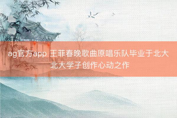 ag官方app 王菲春晚歌曲原唱乐队毕业于北大 北大学子创作心动之作
