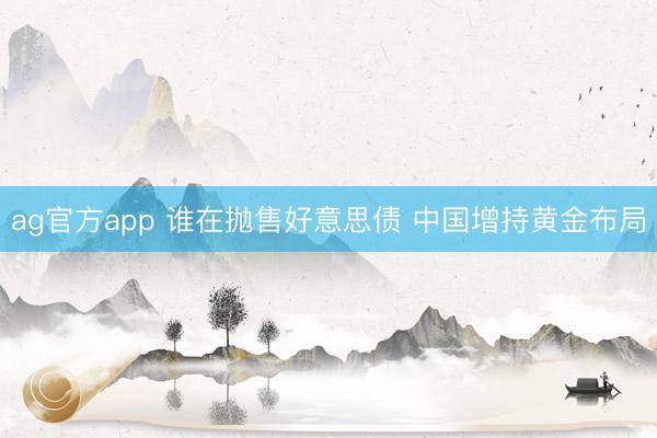 ag官方app 谁在抛售好意思债 中国增持黄金布局