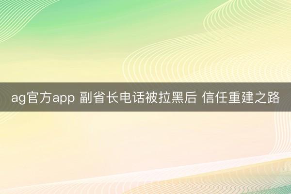 ag官方app 副省长电话被拉黑后 信任重建之路