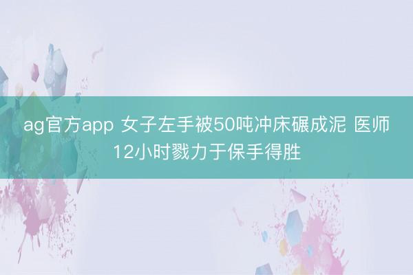 ag官方app 女子左手被50吨冲床碾成泥 医师12小时戮力于保手得胜