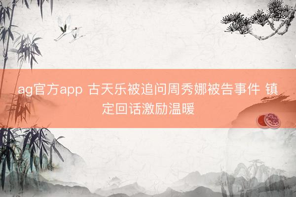 ag官方app 古天乐被追问周秀娜被告事件 镇定回话激励温暖