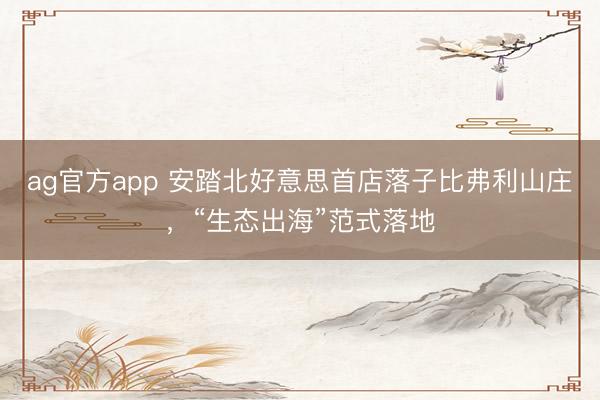 ag官方app 安踏北好意思首店落子比弗利山庄，“生态出海”范式落地