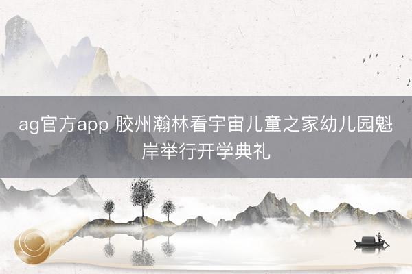 ag官方app 胶州瀚林看宇宙儿童之家幼儿园魁岸举行开学典礼