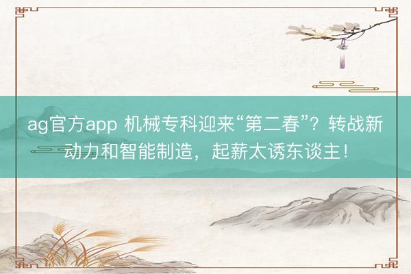 ag官方app 机械专科迎来“第二春”？转战新动力和智能制造，起薪太诱东谈主！