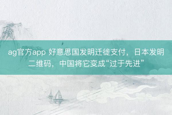 ag官方app 好意思国发明迁徙支付，日本发明二维码，中国将它变成“过于先进”