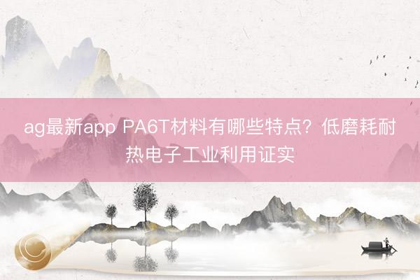 ag最新app PA6T材料有哪些特点？低磨耗耐热电子工业利用证实