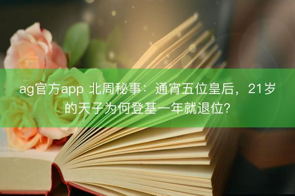 ag官方app 北周秘事：通宵五位皇后，21岁的天子为何登基一年就退位？