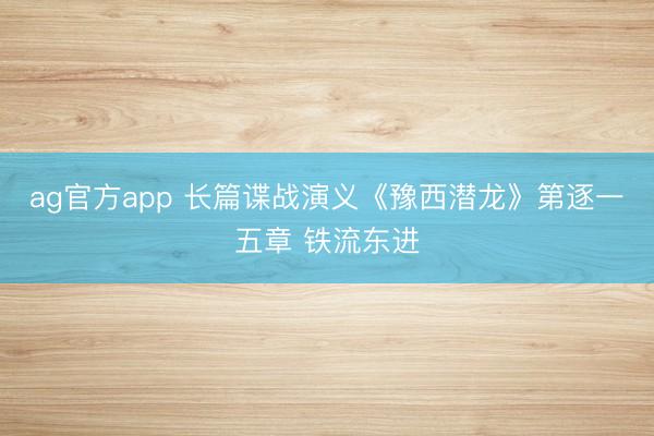 ag官方app 长篇谍战演义《豫西潜龙》第逐一五章 铁流东进