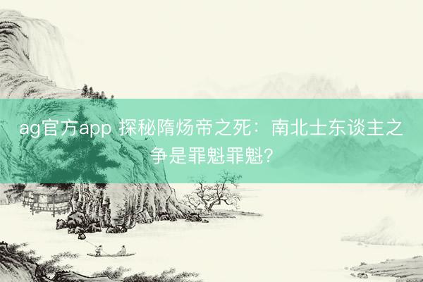 ag官方app 探秘隋炀帝之死：南北士东谈主之争是罪魁罪魁？