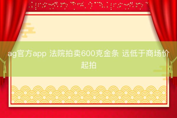 ag官方app 法院拍卖600克金条 远低于商场价起拍