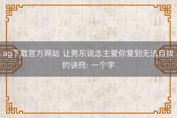 ag下载官方网站 让男东说念主爱你爱到无法自拔的诀窍: 一个字